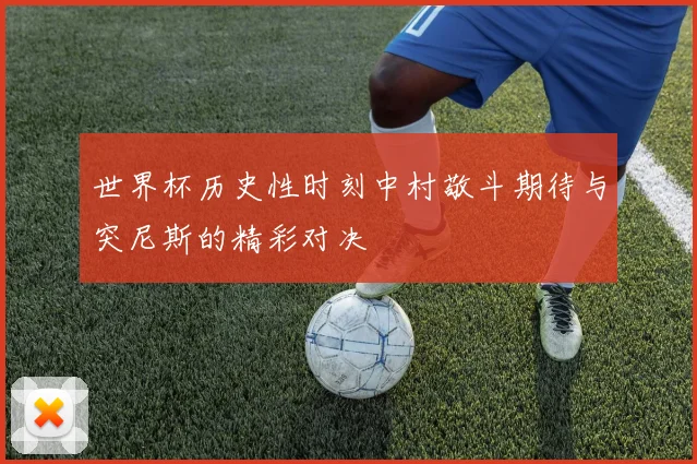 世界杯历史性时刻中村敬斗期待与突尼斯的精彩对决