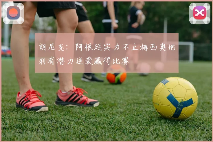 朗尼克：阿根廷实力不止梅西奥地利有潜力逆袭赢得比赛