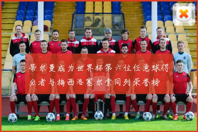 蒂尔曼成为世界杯第六位任意球得分者与梅西洛塞尔索同列荣誉榜