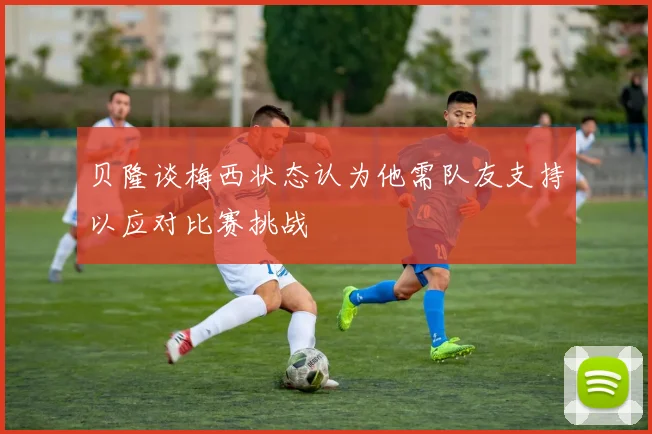 贝隆谈梅西状态认为他需队友支持以应对比赛挑战