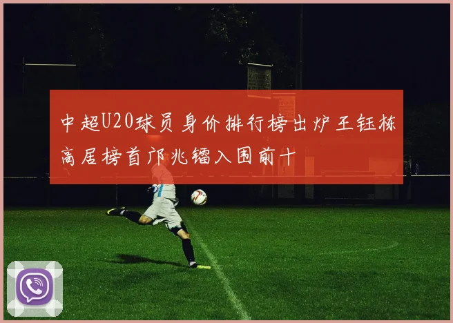 中超U20球员身价排行榜出炉王钰栋高居榜首邝兆镭入围前十