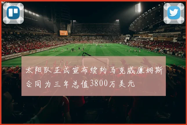 太阳队正式宣布续约马克威廉姆斯合同为三年总值3800万美元
