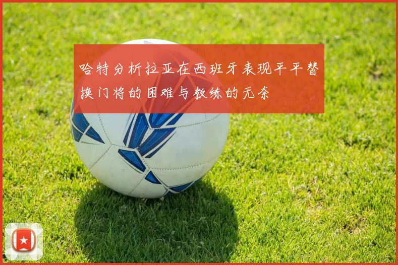 哈特分析拉亚在西班牙表现平平替换门将的困难与教练的无奈