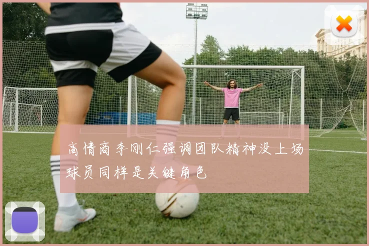 高情商李刚仁强调团队精神没上场球员同样是关键角色
