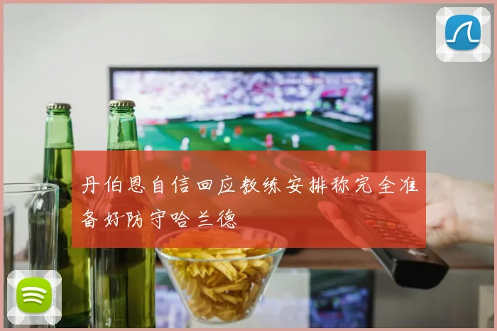 丹伯恩自信回应教练安排称完全准备好防守哈兰德
