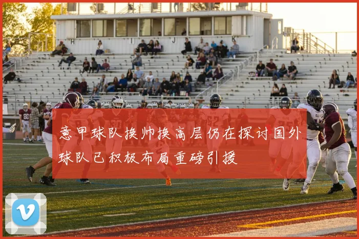 意甲球队换帅换高层仍在探讨国外球队已积极布局重磅引援