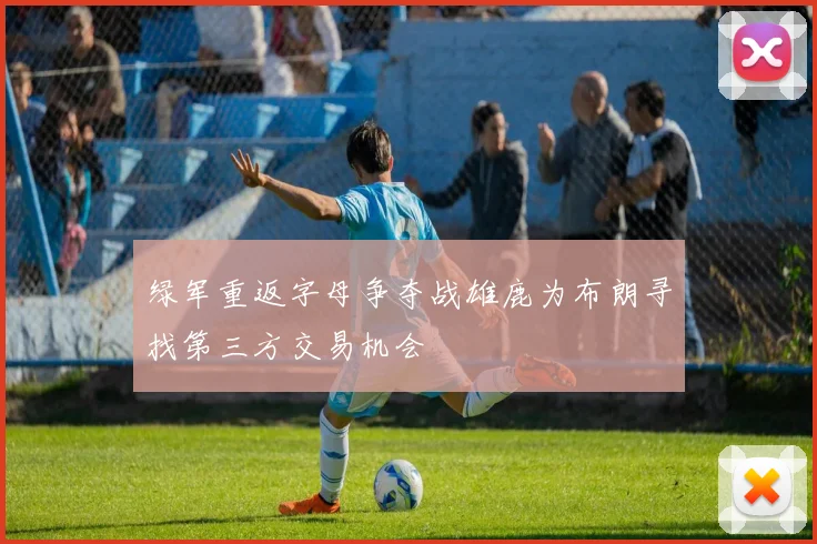 绿军重返字母争夺战雄鹿为布朗寻找第三方交易机会