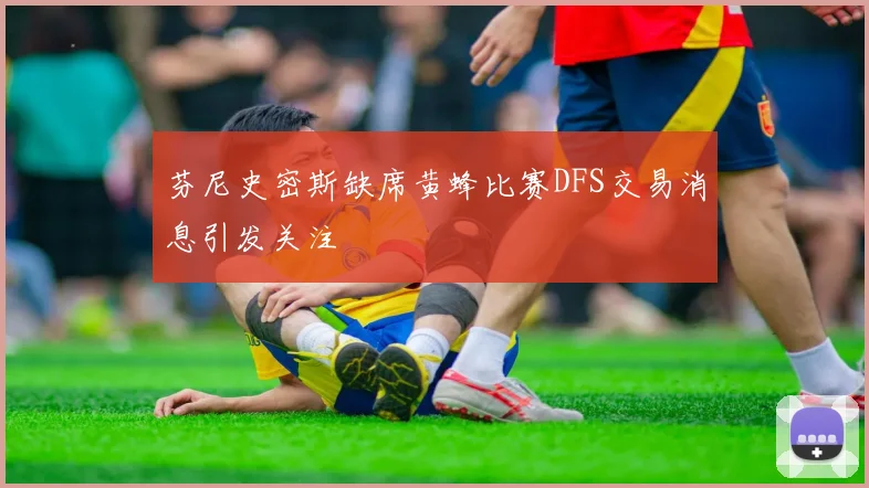 芬尼史密斯缺席黄蜂比赛DFS交易消息引发关注