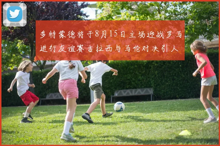 多特蒙德将于8月15日主场迎战罗马进行友谊赛吉拉西与马伦对决引人期待