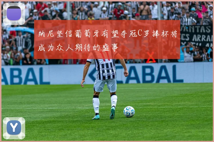 纳尼坚信葡萄牙有望夺冠C罗捧杯将成为众人期待的盛事