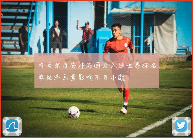 内马尔与安帅沟通后入选世界杯名单经济因素影响不可小觑