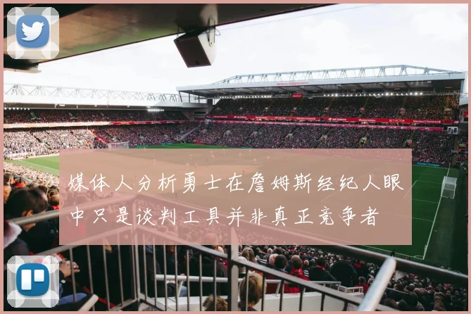 媒体人分析勇士在詹姆斯经纪人眼中只是谈判工具并非真正竞争者