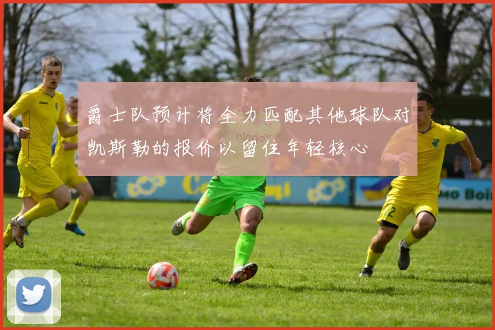 爵士队预计将全力匹配其他球队对凯斯勒的报价以留住年轻核心